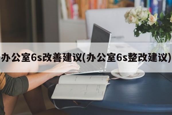 办公室6s改善建议(办公室6s整改建议)